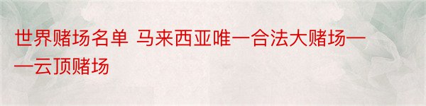 世界赌场名单 马来西亚唯一合法大赌场——云顶赌场