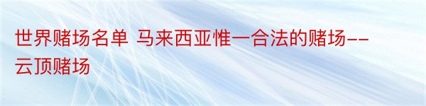 世界赌场名单 马来西亚惟一合法的赌场--云顶赌场