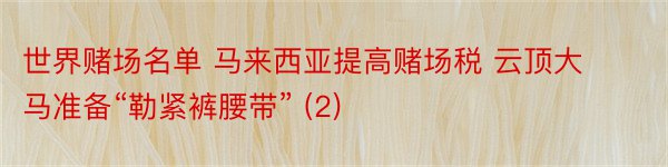 世界赌场名单 马来西亚提高赌场税 云顶大马准备“勒紧裤腰带” (2)