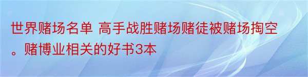 世界赌场名单 高手战胜赌场赌徒被赌场掏空。赌博业相关的好书3本