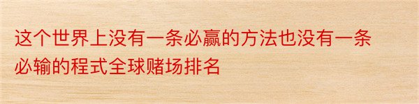 这个世界上没有一条必赢的方法也没有一条必输的程式全球赌场排名