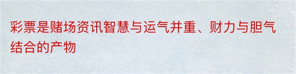 彩票是赌场资讯智慧与运气并重、财力与胆气结合的产物