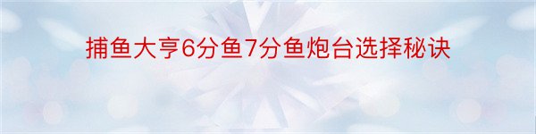 捕鱼大亨6分鱼7分鱼炮台选择秘诀