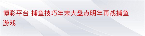 博彩平台 捕鱼技巧年末大盘点明年再战捕鱼游戏