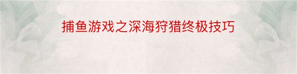 捕鱼游戏之深海狩猎终极技巧