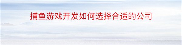 捕鱼游戏开发如何选择合适的公司