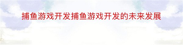 捕鱼游戏开发捕鱼游戏开发的未来发展