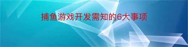 捕鱼游戏开发需知的6大事项