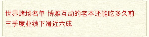 世界赌场名单 博雅互动的老本还能吃多久前三季度业绩下滑近六成