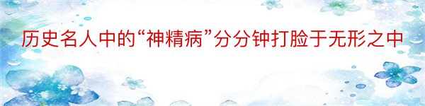 历史名人中的“神精病”分分钟打脸于无形之中