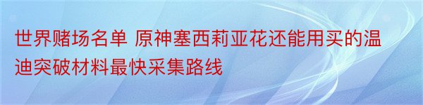 世界赌场名单 原神塞西莉亚花还能用买的温迪突破材料最快采集路线