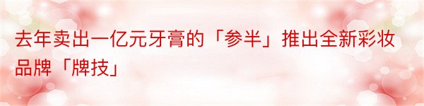 去年卖出一亿元牙膏的「参半」推出全新彩妆品牌「牌技」