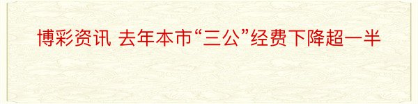 博彩资讯 去年本市“三公”经费下降超一半