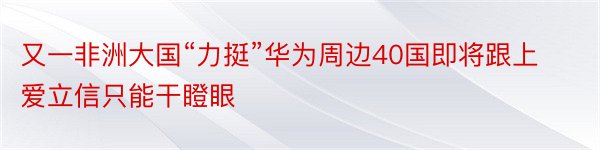 又一非洲大国“力挺”华为周边40国即将跟上爱立信只能干瞪眼