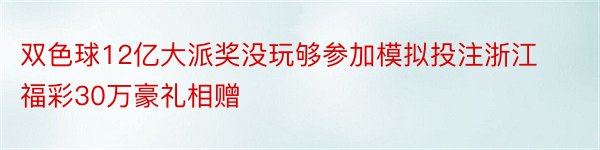 双色球12亿大派奖没玩够参加模拟投注浙江福彩30万豪礼相赠