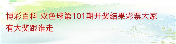 博彩百科 双色球第101期开奖结果彩票大家有大奖跟谁走