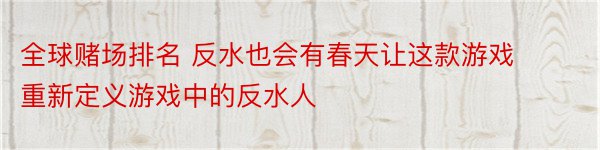 全球赌场排名 反水也会有春天让这款游戏重新定义游戏中的反水人