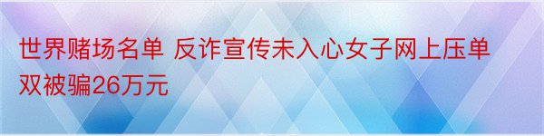 世界赌场名单 反诈宣传未入心女子网上压单双被骗26万元