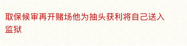 取保候审再开赌场他为抽头获利将自己送入监狱