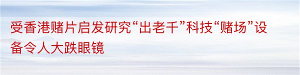 受香港赌片启发研究“出老千”科技“赌场”设备令人大跌眼镜