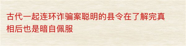 古代一起连环诈骗案聪明的县令在了解完真相后也是暗自佩服