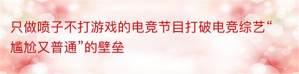 只做喷子不打游戏的电竞节目打破电竞综艺“尴尬又普通”的壁垒