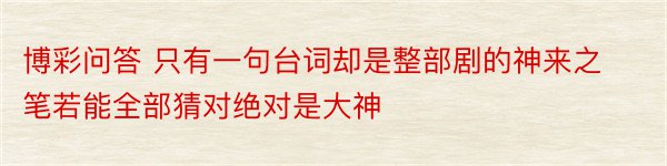 博彩问答 只有一句台词却是整部剧的神来之笔若能全部猜对绝对是大神