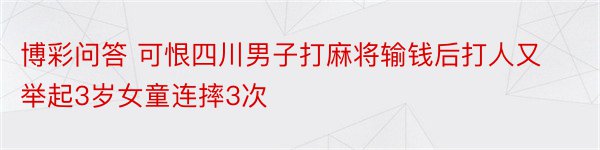 博彩问答 可恨四川男子打麻将输钱后打人又举起3岁女童连摔3次