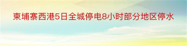 柬埔寨西港5日全城停电8小时部分地区停水