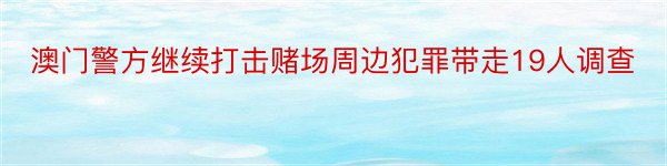 澳门警方继续打击赌场周边犯罪带走19人调查