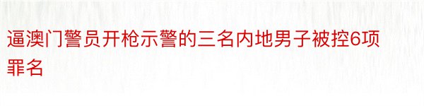 逼澳门警员开枪示警的三名内地男子被控6项罪名