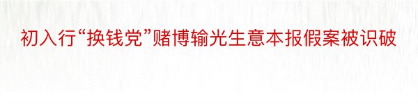 初入行“换钱党”赌博输光生意本报假案被识破