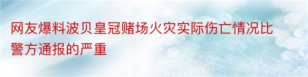 网友爆料波贝皇冠赌场火灾实际伤亡情况比警方通报的严重