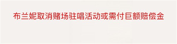 布兰妮取消赌场驻唱活动或需付巨额赔偿金