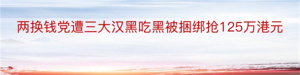 两换钱党遭三大汉黑吃黑被捆绑抢125万港元