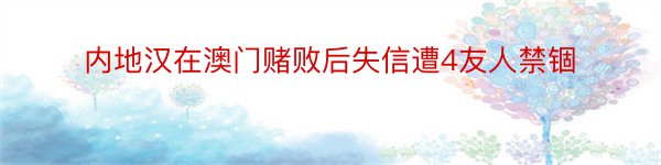 内地汉在澳门赌败后失信遭4友人禁锢