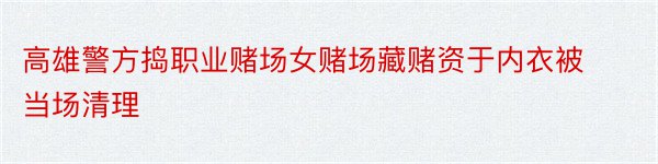 高雄警方捣职业赌场女赌场藏赌资于内衣被当场清理