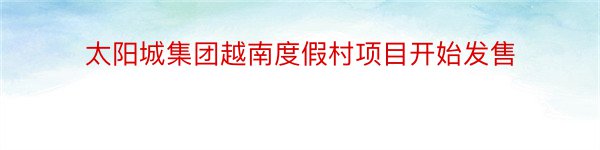 太阳城集团越南度假村项目开始发售