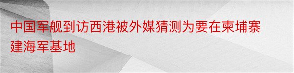 中国军舰到访西港被外媒猜测为要在柬埔寨建海军基地