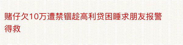 赌仔欠10万遭禁锢趁高利贷困睡求朋友报警得救