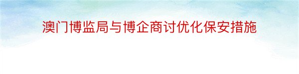 澳门博监局与博企商讨优化保安措施