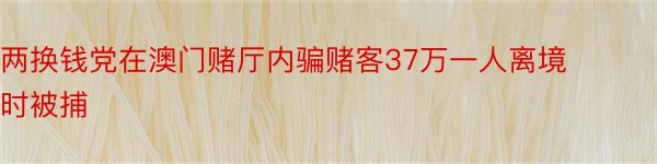 两换钱党在澳门赌厅内骗赌客37万一人离境时被捕