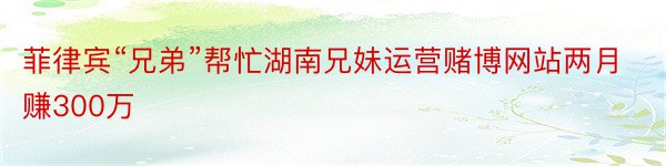 菲律宾“兄弟”帮忙湖南兄妹运营赌博网站两月赚300万