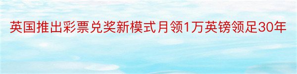 英国推出彩票兑奖新模式月领1万英镑领足30年