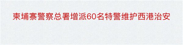 柬埔寨警察总署增派60名特警维护西港治安