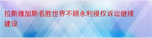 拉斯维加斯名胜世界不顾永利侵权诉讼继续建设