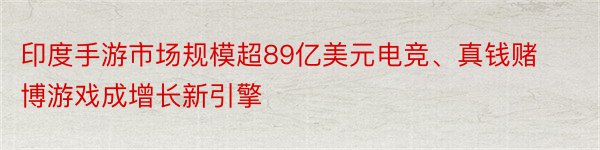 印度手游市场规模超89亿美元电竞、真钱赌博游戏成增长新引擎