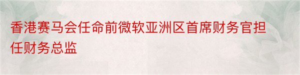 香港赛马会任命前微软亚洲区首席财务官担任财务总监