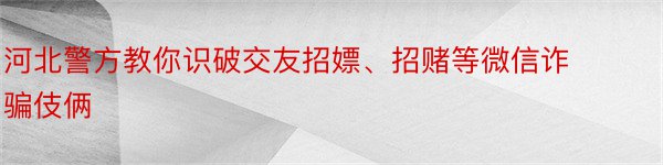 河北警方教你识破交友招嫖、招赌等微信诈骗伎俩