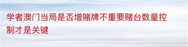 学者澳门当局是否增赌牌不重要赌台数量控制才是关键